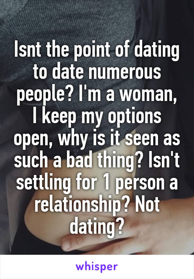 Isnt the point of dating to date numerous people? I'm a woman, I keep my options open, why is it seen as such a bad thing? Isn't settling for 1 person a relationship? Not dating?