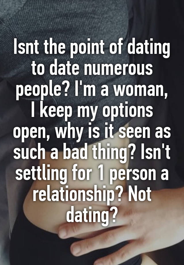 Isnt the point of dating to date numerous people? I'm a woman, I keep my options open, why is it seen as such a bad thing? Isn't settling for 1 person a relationship? Not dating?