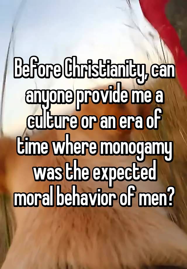Before Christianity, can anyone provide me a culture or an era of time where monogamy was the expected moral behavior of men?