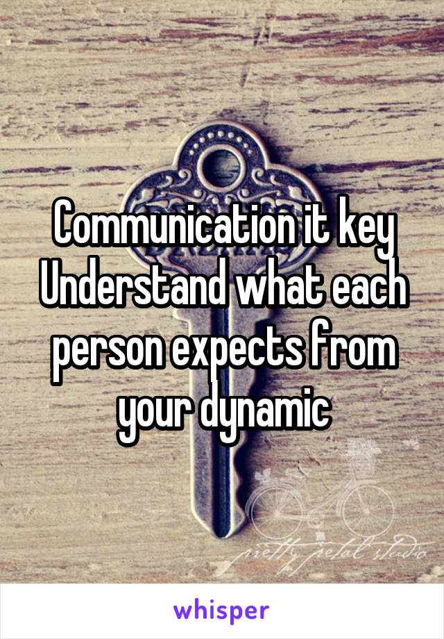 Communication it key
Understand what each person expects from your dynamic