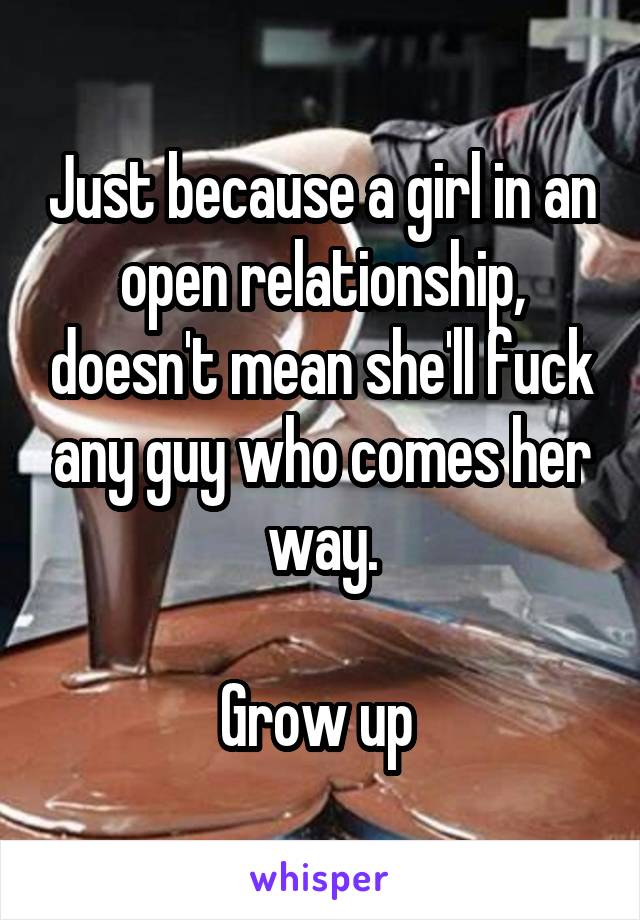 Just because a girl in an open relationship, doesn't mean she'll fuck any guy who comes her way.

Grow up 