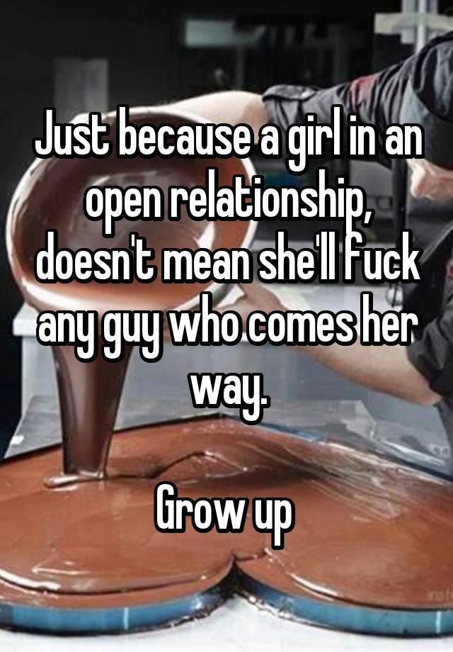 Just because a girl in an open relationship, doesn't mean she'll fuck any guy who comes her way.

Grow up 