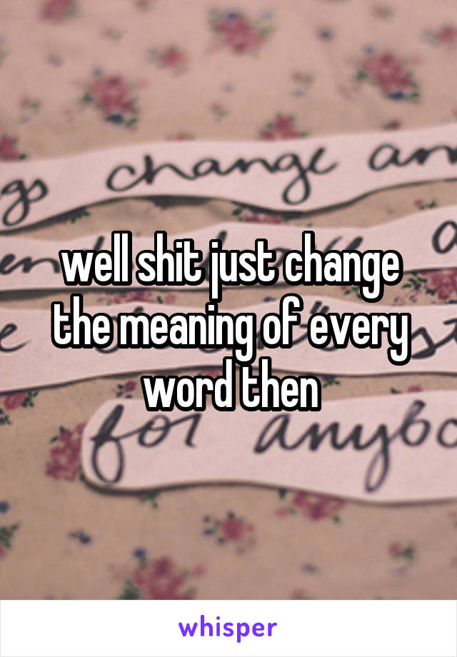 well shit just change the meaning of every word then