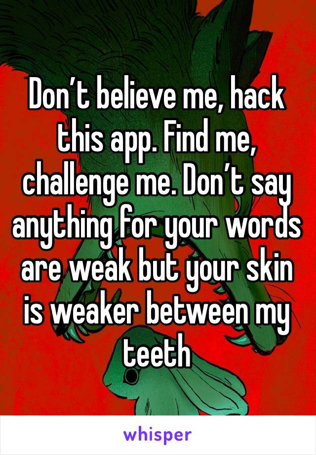 Don’t believe me, hack this app. Find me, challenge me. Don’t say anything for your words are weak but your skin is weaker between my teeth 