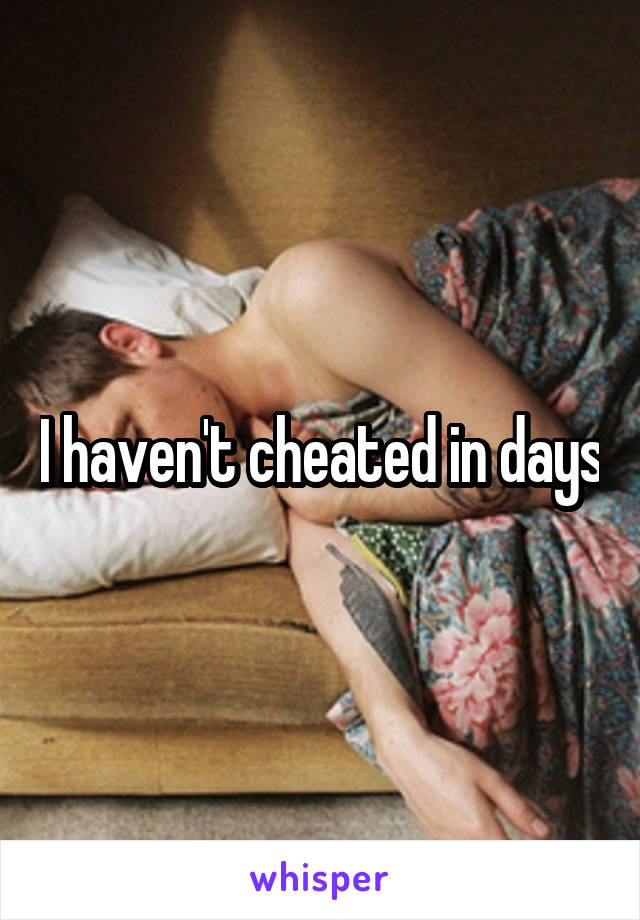 I haven't cheated in days