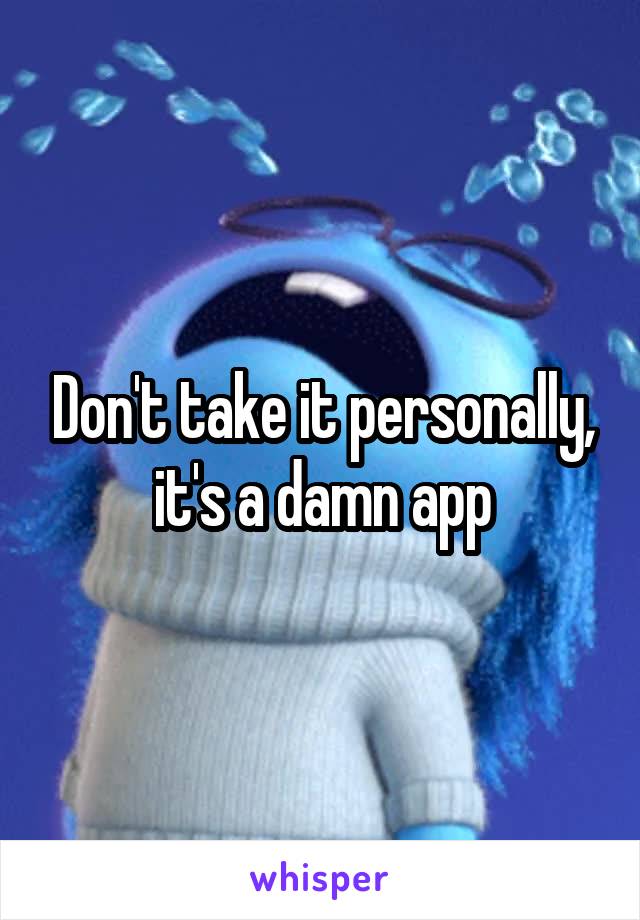 Don't take it personally, it's a damn app