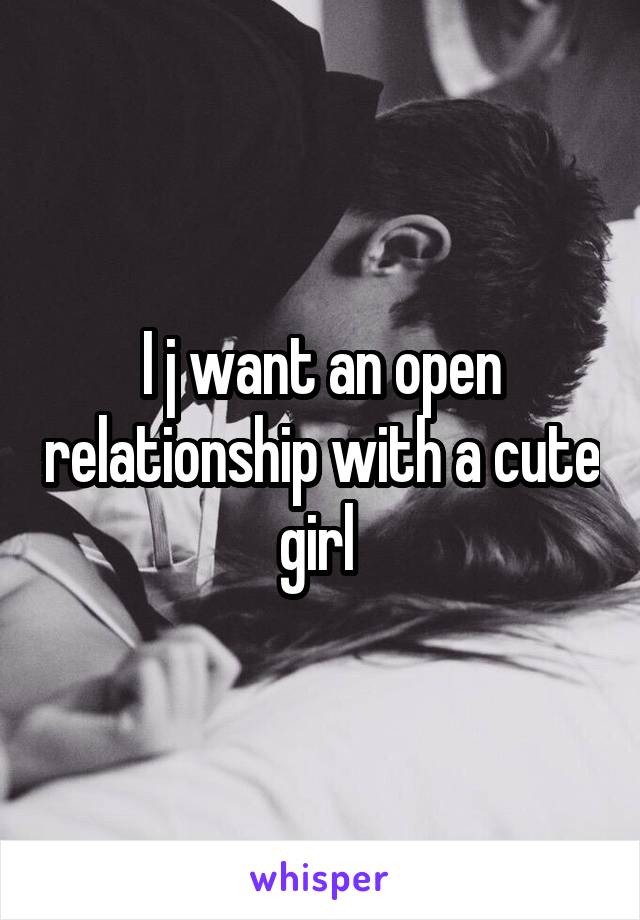 I j want an open relationship with a cute girl 