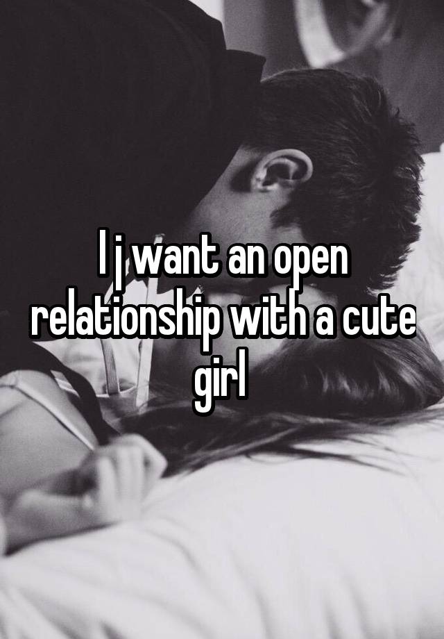 I j want an open relationship with a cute girl 