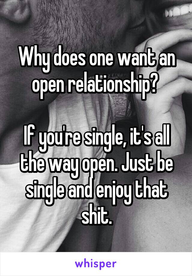 Why does one want an open relationship? 

If you're single, it's all the way open. Just be single and enjoy that shit.