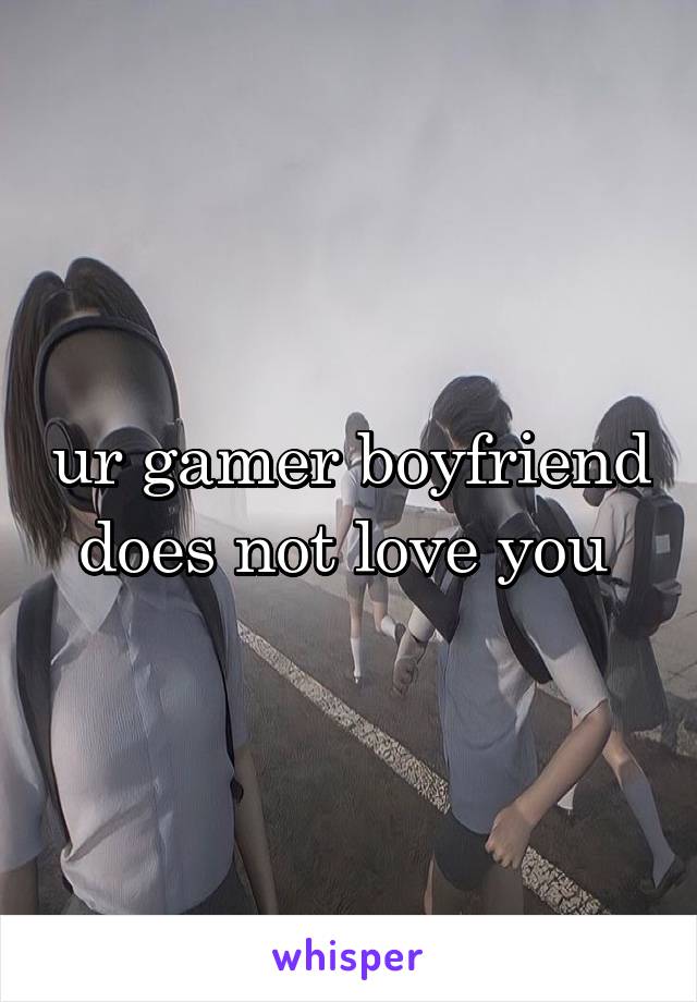 ur gamer boyfriend does not love you 