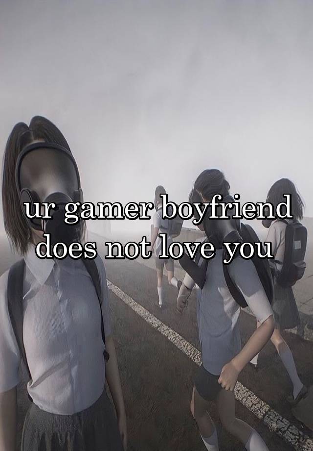 ur gamer boyfriend does not love you 