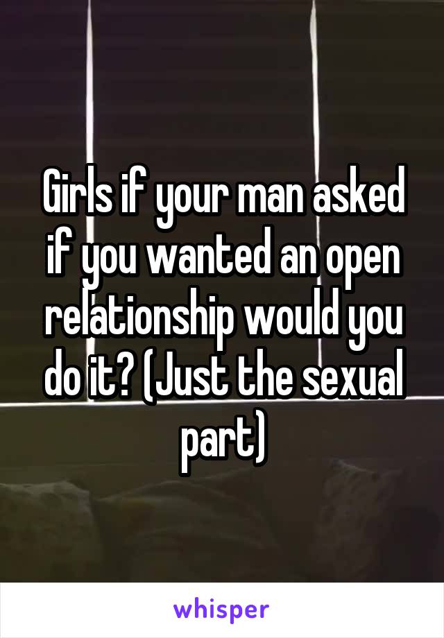 Girls if your man asked if you wanted an open relationship would you do it? (Just the sexual part)