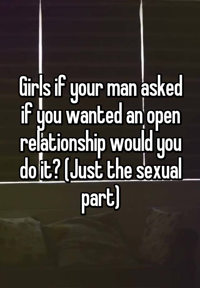 Girls if your man asked if you wanted an open relationship would you do it? (Just the sexual part)