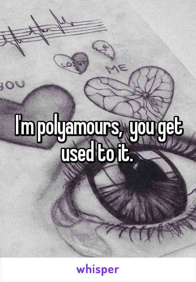 I'm polyamours,  you get used to it. 