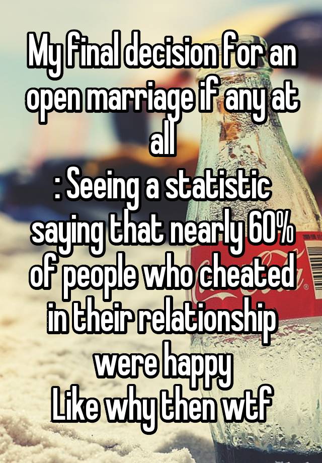 My final decision for an open marriage if any at all
: Seeing a statistic saying that nearly 60% of people who cheated in their relationship were happy
Like why then wtf