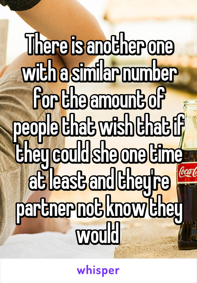 There is another one with a similar number for the amount of people that wish that if they could she one time at least and they're partner not know they would 