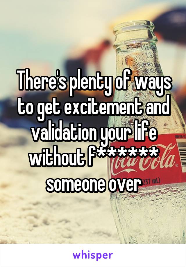 There's plenty of ways to get excitement and validation your life without f****** someone over