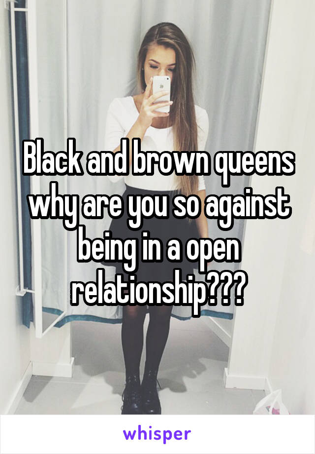 Black and brown queens why are you so against being in a open relationship???