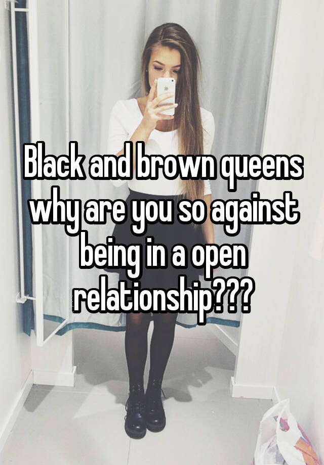 Black and brown queens why are you so against being in a open relationship???