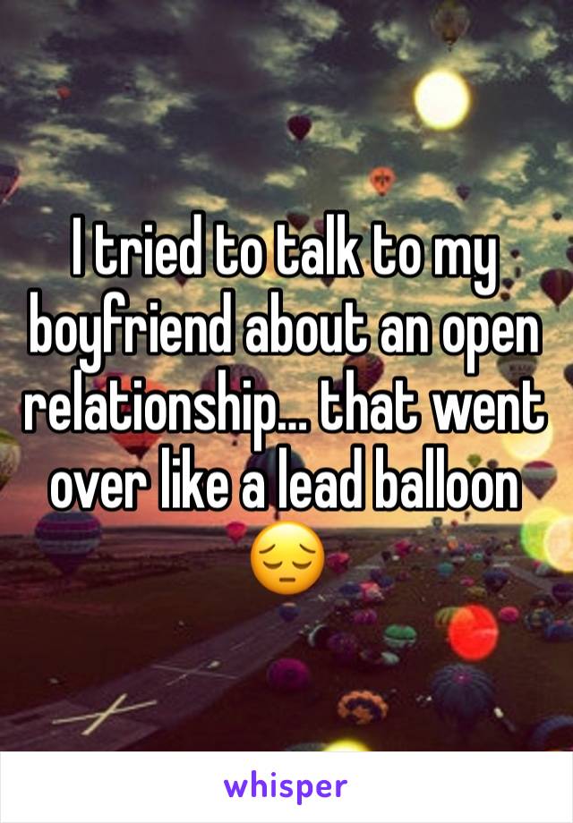 I tried to talk to my boyfriend about an open relationship… that went over like a lead balloon 😔