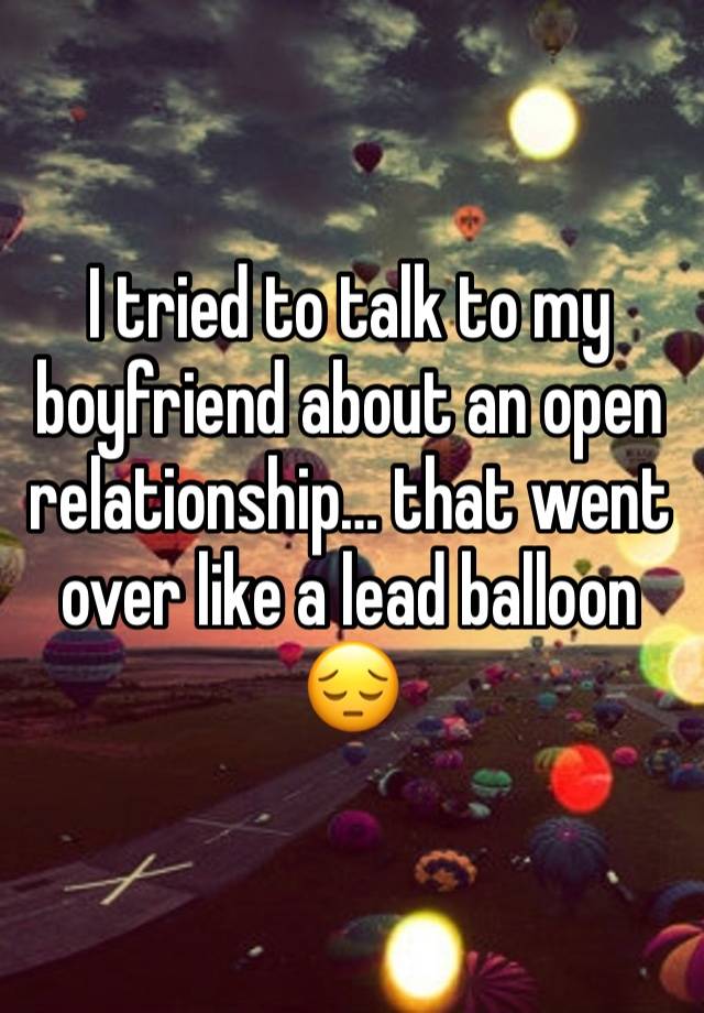 I tried to talk to my boyfriend about an open relationship… that went over like a lead balloon 😔