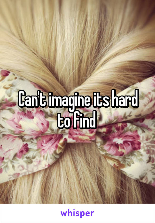 Can't imagine its hard to find 