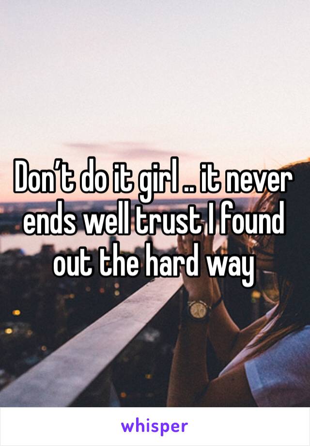 Don’t do it girl .. it never ends well trust I found out the hard way 