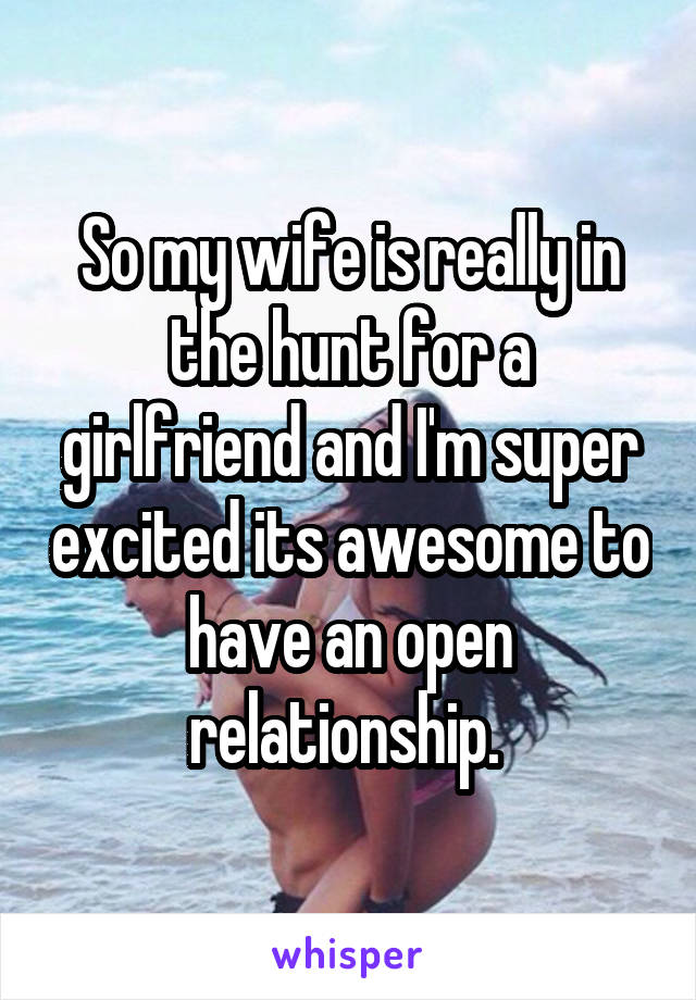 So my wife is really in the hunt for a girlfriend and I'm super excited its awesome to have an open relationship. 