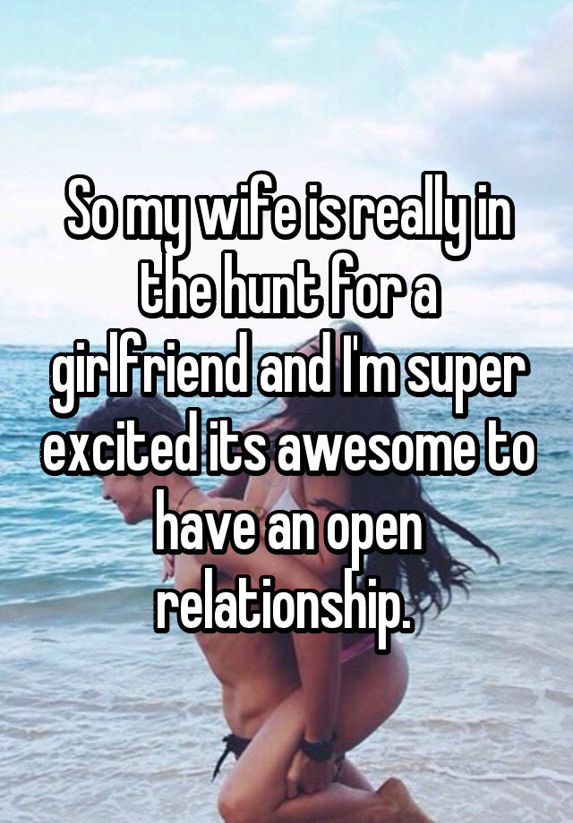 So my wife is really in the hunt for a girlfriend and I'm super excited its awesome to have an open relationship. 