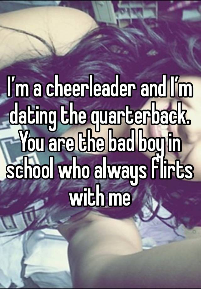 I’m a cheerleader and I’m dating the quarterback. You are the bad boy in school who always flirts with me 