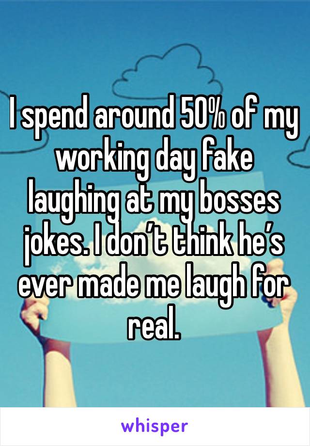 I spend around 50% of my working day fake laughing at my bosses jokes. I don’t think he’s ever made me laugh for real. 