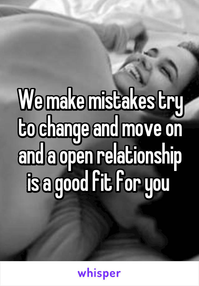 We make mistakes try to change and move on and a open relationship is a good fit for you 