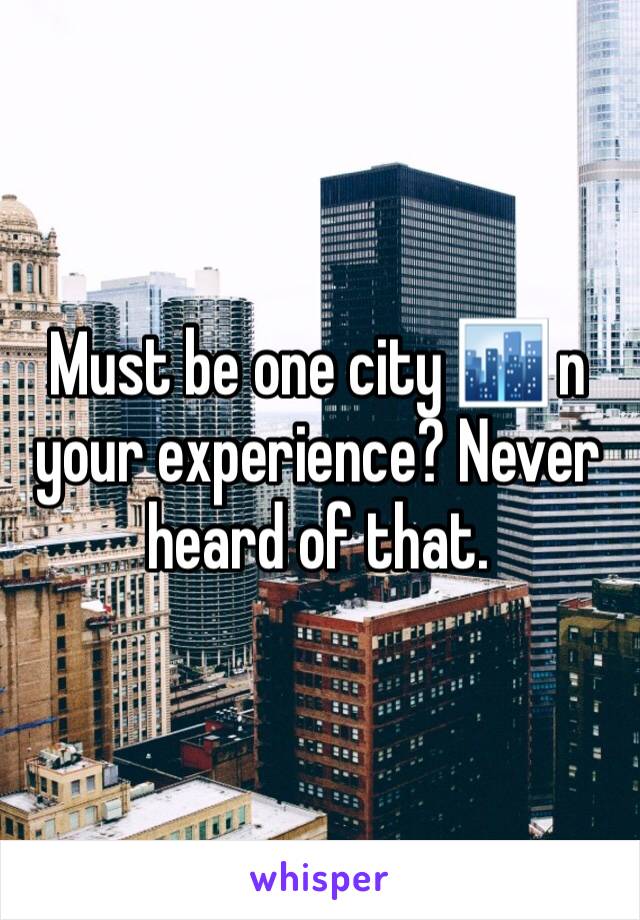 Must be one city 🏙 n your experience? Never heard of that. 