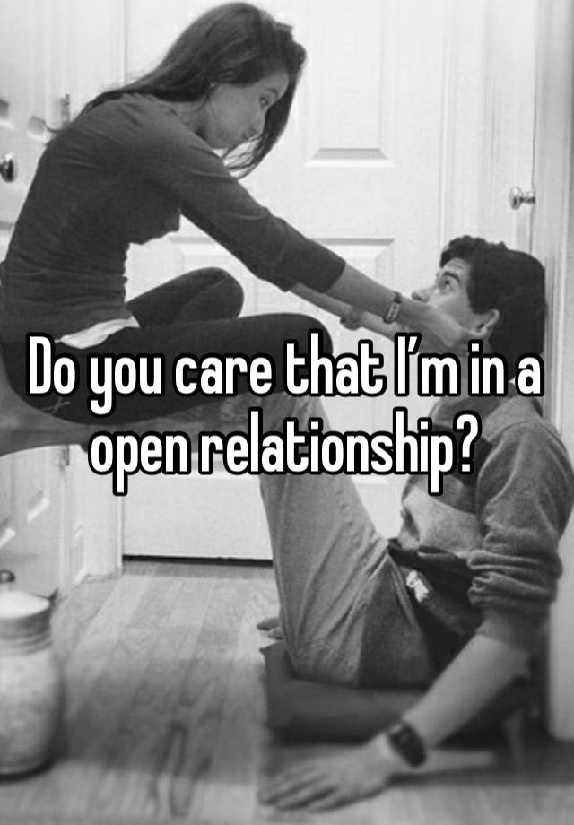 Do you care that I’m in a open relationship? 