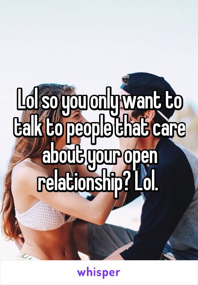 Lol so you only want to talk to people that care about your open relationship? Lol. 