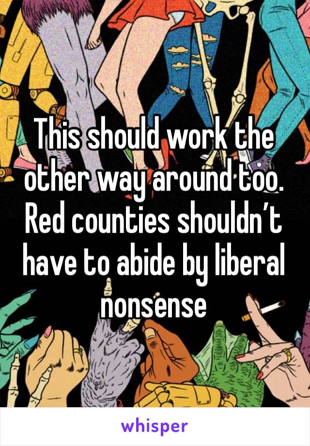 This should work the other way around too. Red counties shouldn’t  have to abide by liberal nonsense 