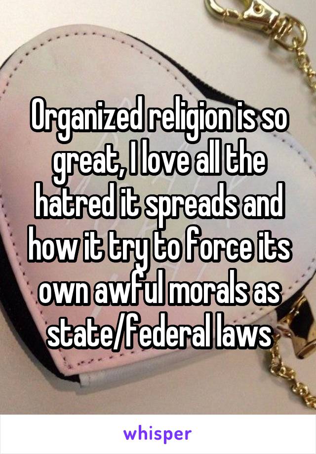 Organized religion is so great, I love all the hatred it spreads and how it try to force its own awful morals as state/federal laws