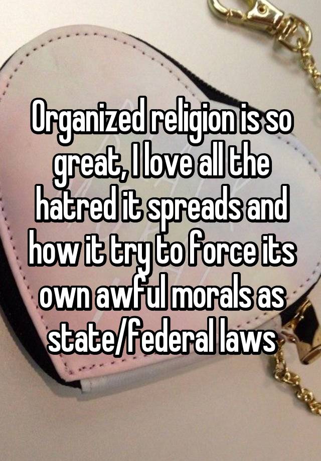 Organized religion is so great, I love all the hatred it spreads and how it try to force its own awful morals as state/federal laws