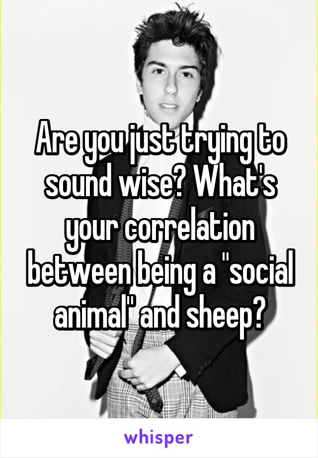 Are you just trying to sound wise? What's your correlation between being a "social animal" and sheep?