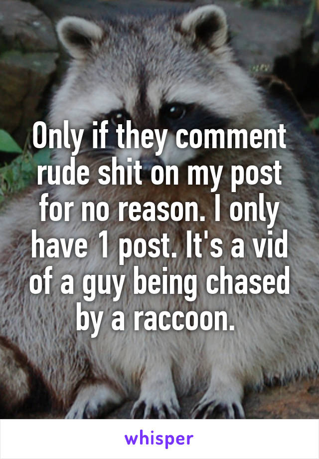 Only if they comment rude shit on my post for no reason. I only have 1 post. It's a vid of a guy being chased by a raccoon. 