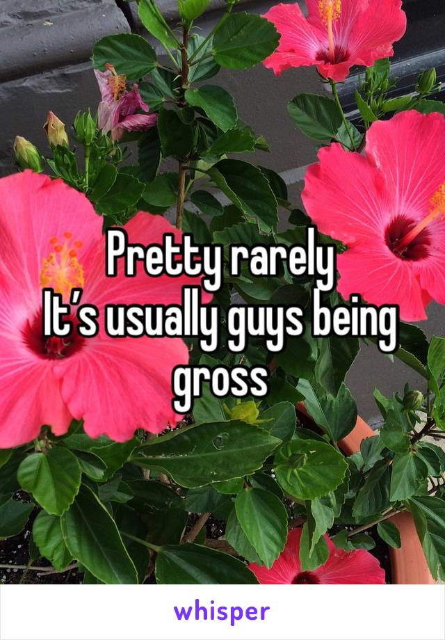 Pretty rarely 
It’s usually guys being gross 