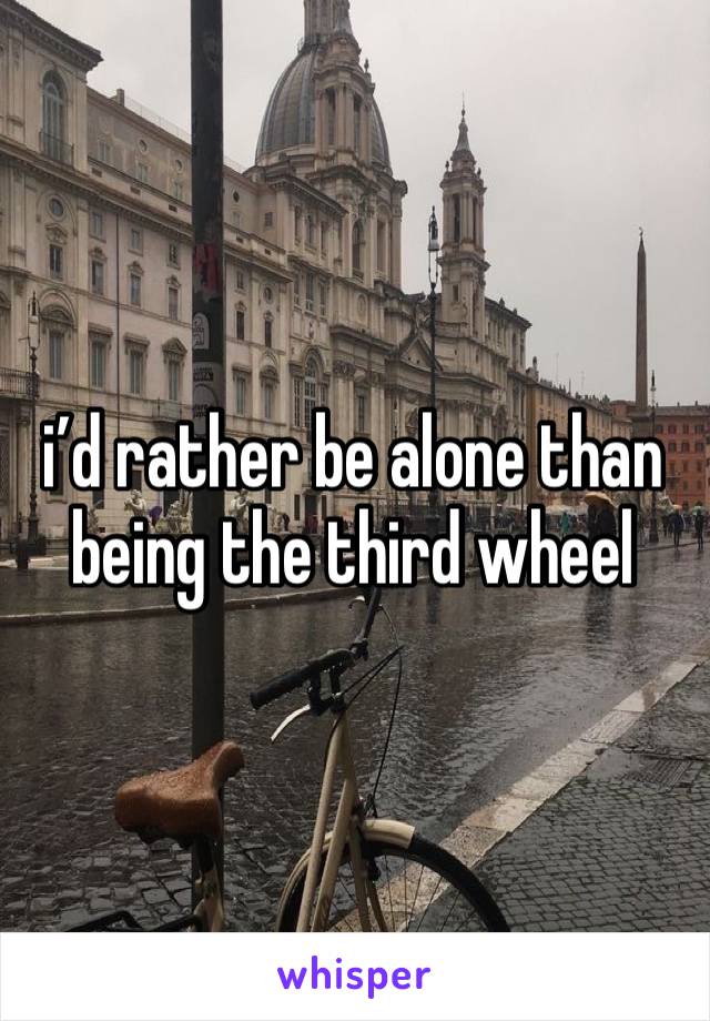 i’d rather be alone than being the third wheel