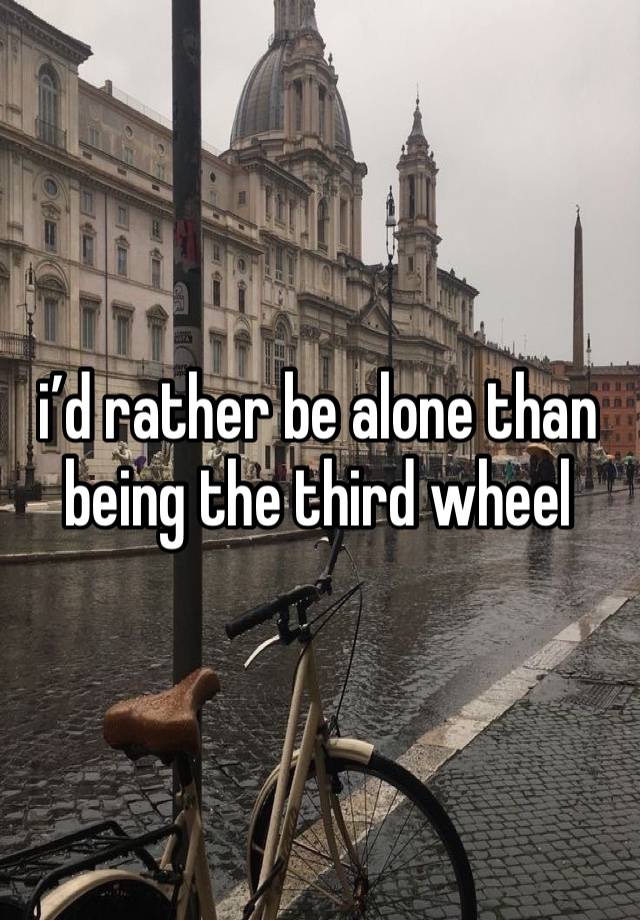 i’d rather be alone than being the third wheel