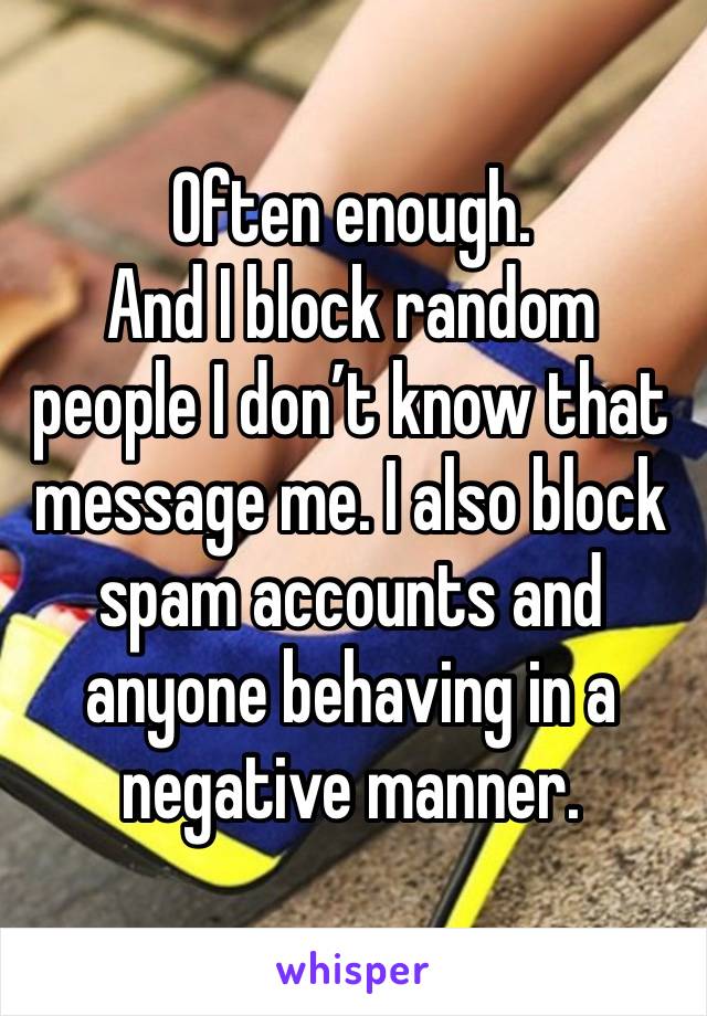 Often enough. 
And I block random people I don’t know that message me. I also block spam accounts and anyone behaving in a negative manner. 