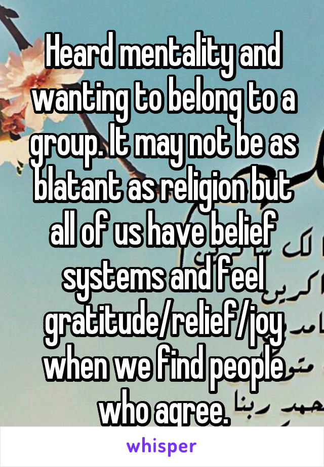 Heard mentality and wanting to belong to a group. It may not be as blatant as religion but all of us have belief systems and feel gratitude/relief/joy when we find people who agree.