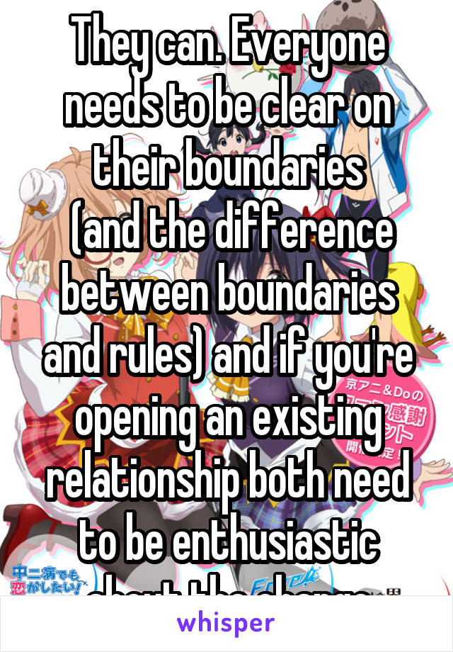 They can. Everyone needs to be clear on their boundaries
 (and the difference between boundaries and rules) and if you're opening an existing relationship both need to be enthusiastic about the change