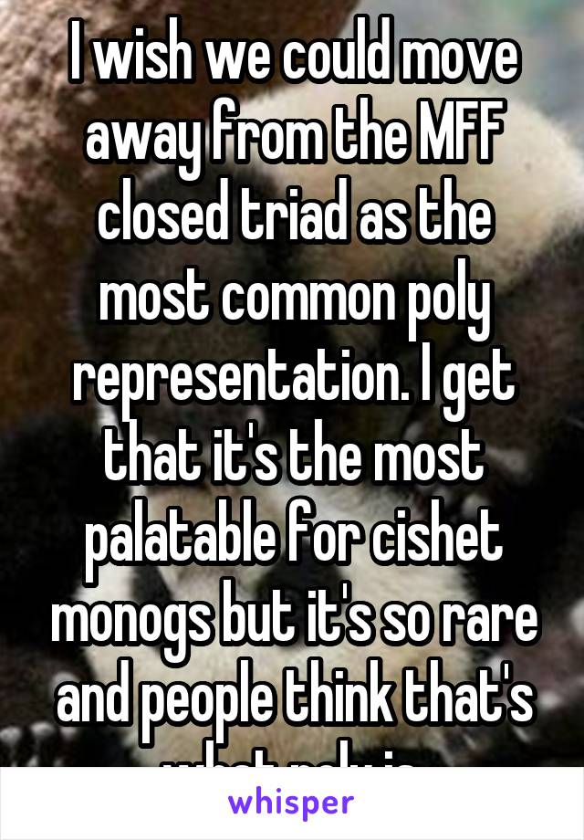 I wish we could move away from the MFF closed triad as the most common poly representation. I get that it's the most palatable for cishet monogs but it's so rare and people think that's what poly is.