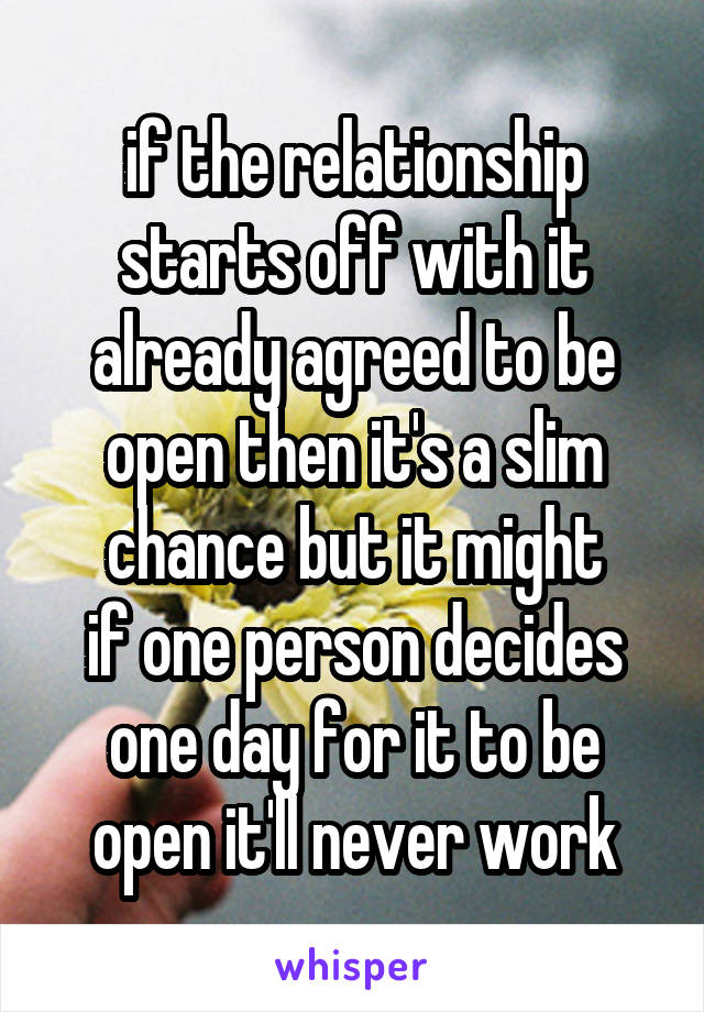 if the relationship starts off with it already agreed to be open then it's a slim chance but it might
if one person decides one day for it to be open it'll never work