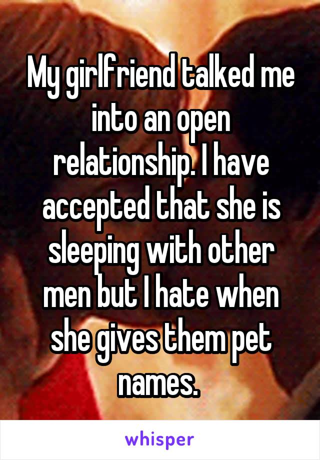 My girlfriend talked me into an open relationship. I have accepted that she is sleeping with other men but I hate when she gives them pet names. 