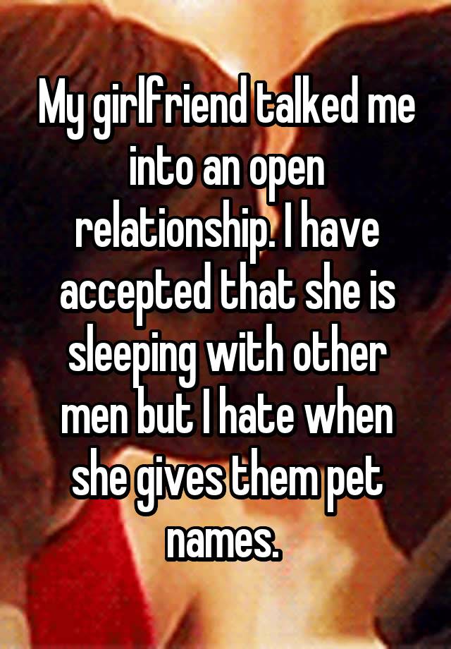 My girlfriend talked me into an open relationship. I have accepted that she is sleeping with other men but I hate when she gives them pet names. 